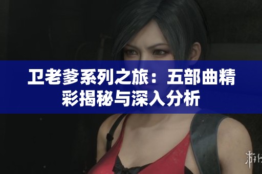 卫老爹系列之旅：五部曲精彩揭秘与深入分析