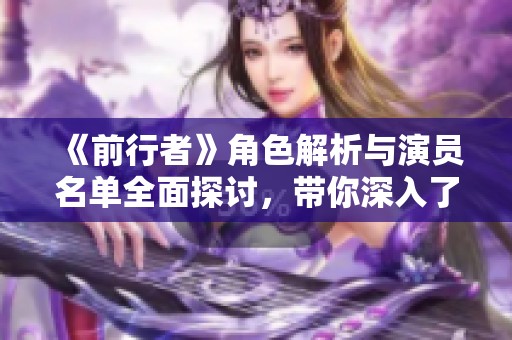 《前行者》角色解析与演员名单全面探讨，带你深入了解每个角色的背后故事