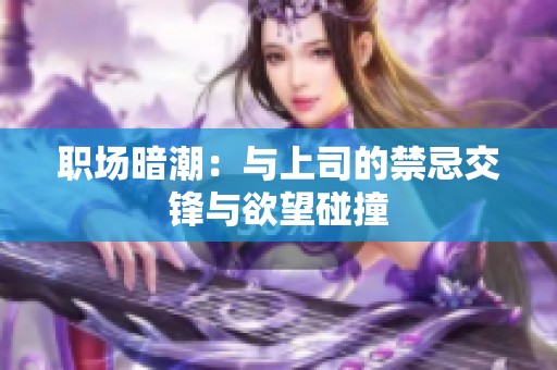 职场暗潮：与上司的禁忌交锋与欲望碰撞