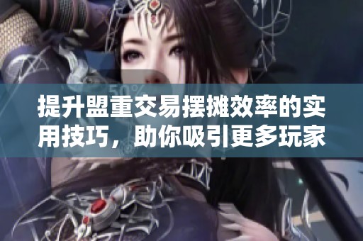 提升盟重交易摆摊效率的实用技巧，助你吸引更多玩家关注与交易