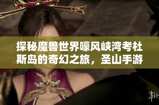 探秘魔兽世界嚎风峡湾考杜斯岛的奇幻之旅，圣山手游网带你领略新冒险