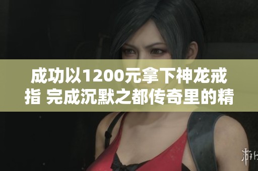 成功以1200元拿下神龙戒指 完成沉默之都传奇里的精彩冒险