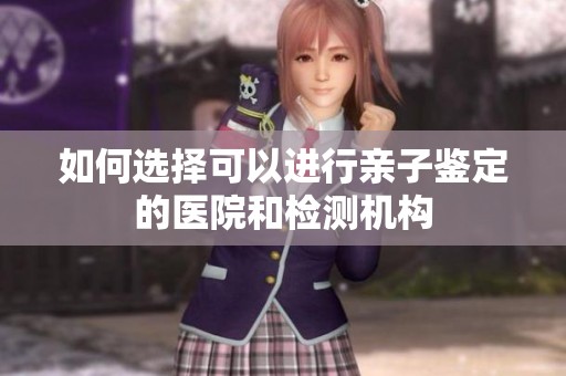 如何选择可以进行亲子鉴定的医院和检测机构