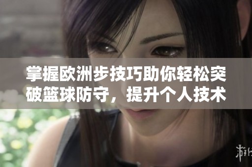 掌握欧洲步技巧助你轻松突破篮球防守，提升个人技术水平与比赛表现