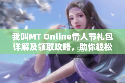 我叫MT Online情人节礼包详解及领取攻略，助你轻松获取专属福利