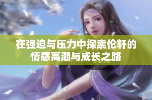 在强迫与压力中探索伦轩的情感高潮与成长之路