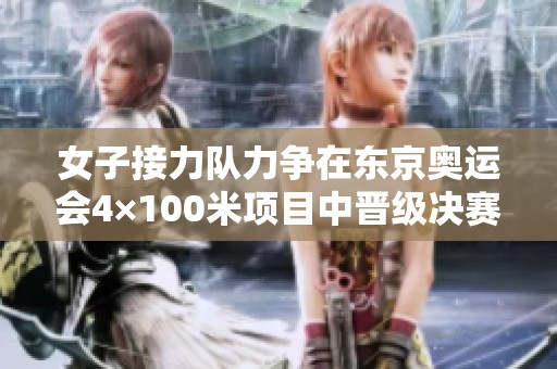 女子接力队力争在东京奥运会4×100米项目中晋级决赛展现中国力量