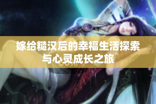 嫁给糙汉后的幸福生活探索与心灵成长之旅