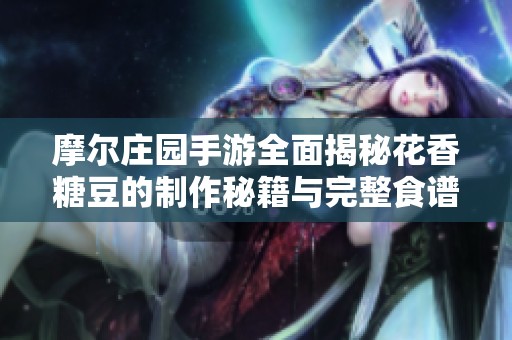 摩尔庄园手游全面揭秘花香糖豆的制作秘籍与完整食谱配方，助你轻松掌握技巧