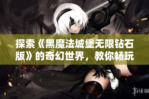 探索《黑魔法城堡无限钻石版》的奇幻世界，教你畅玩极致体验与秘籍分享