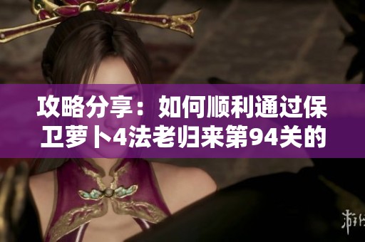 攻略分享：如何顺利通过保卫萝卜4法老归来第94关的技巧与策略