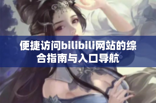 便捷访问bilibili网站的综合指南与入口导航