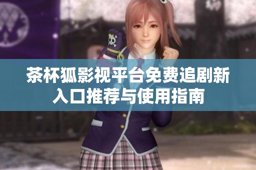 茶杯狐影视平台免费追剧新入口推荐与使用指南