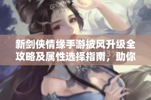 新剑侠情缘手游披风升级全攻略及属性选择指南，助你战力飞升