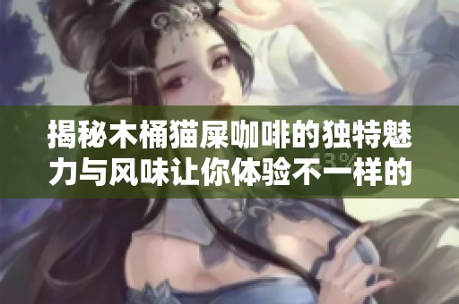 揭秘木桶猫屎咖啡的独特魅力与风味让你体验不一样的精致咖啡之旅