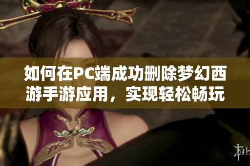 如何在PC端成功删除梦幻西游手游应用，实现轻松畅玩不再负担的攻略