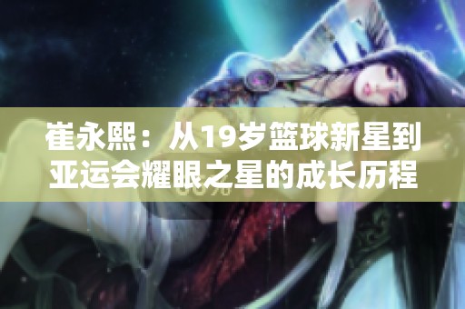 崔永熙：从19岁篮球新星到亚运会耀眼之星的成长历程揭秘
