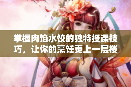 掌握肉馅水饺的独特授课技巧，让你的烹饪更上一层楼