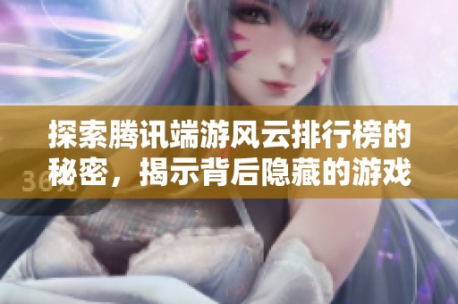 探索腾讯端游风云排行榜的秘密，揭示背后隐藏的游戏魅力与玩家故事