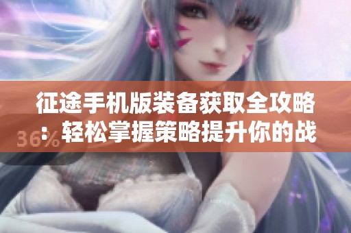 征途手机版装备获取全攻略：轻松掌握策略提升你的战斗力与游戏体验