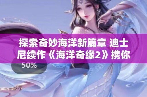 探索奇妙海洋新篇章 迪士尼续作《海洋奇缘2》携你勇敢扬帆起航