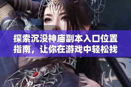 探索沉没神庙副本入口位置指南，让你在游戏中轻松找到隐藏宝藏和挑战