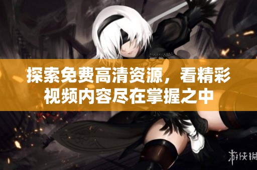 探索免费高清资源，看精彩视频内容尽在掌握之中