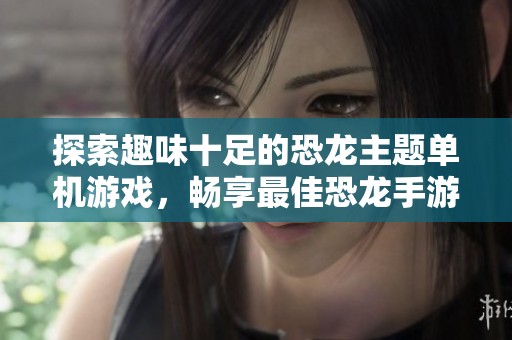 探索趣味十足的恐龙主题单机游戏，畅享最佳恐龙手游推荐与玩法技巧分享
