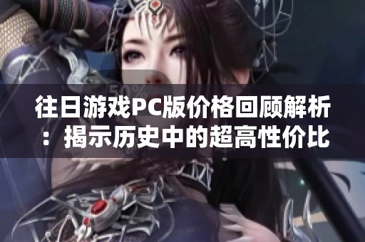 往日游戏PC版价格回顾解析：揭示历史中的超高性价比选择与秘籍