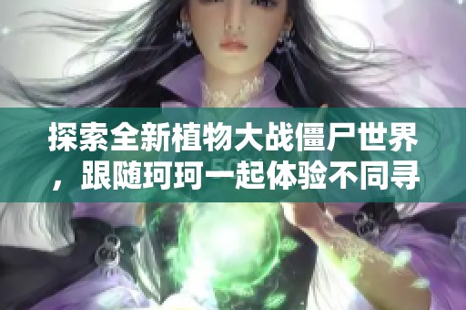 探索全新植物大战僵尸世界，跟随珂珂一起体验不同寻常的策略与挑战
