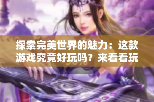 探索完美世界的魅力：这款游戏究竟好玩吗？来看看玩家们的真实体验和评价！
