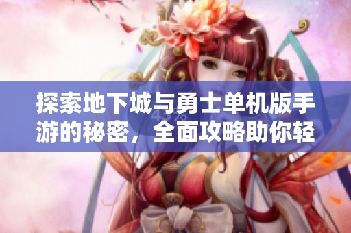 探索地下城与勇士单机版手游的秘密，全面攻略助你轻松上手与畅玩