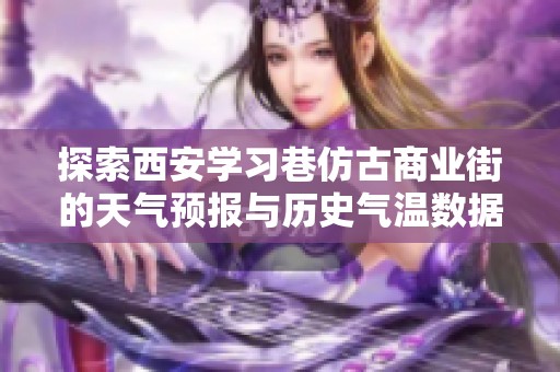 探索西安学习巷仿古商业街的天气预报与历史气温数据，助您制定最佳旅游计划