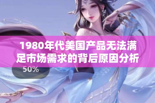 1980年代美国产品无法满足市场需求的背后原因分析