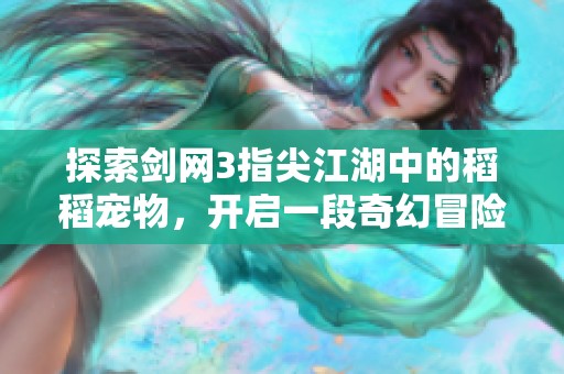探索剑网3指尖江湖中的稻稻宠物，开启一段奇幻冒险旅程的精彩体验