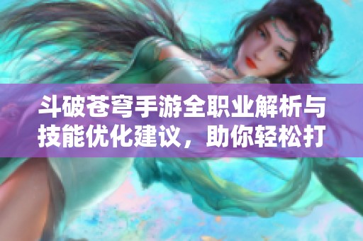 斗破苍穹手游全职业解析与技能优化建议，助你轻松打造最强角色体验