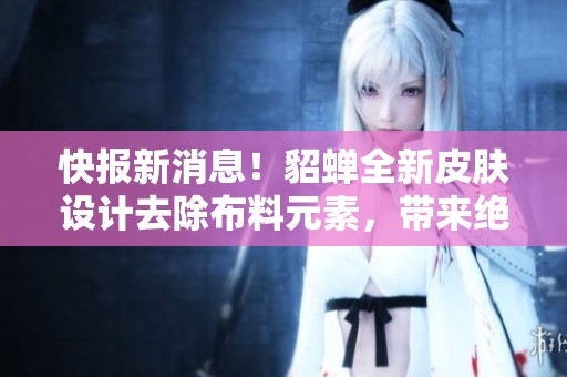 快报新消息！貂蝉全新皮肤设计去除布料元素，带来绝佳游戏体验和视觉享受