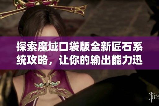 探索魔域口袋版全新匠石系统攻略，让你的输出能力迅速提升，尽享游戏乐趣！