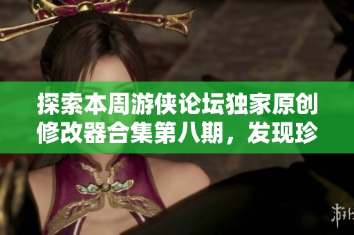 探索本周游侠论坛独家原创修改器合集第八期，发现珍稀新游的精彩内容与亮点