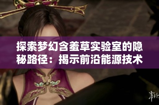 探索梦幻含羞草实验室的隐秘路径：揭示前沿能源技术的奥秘与未来潜力