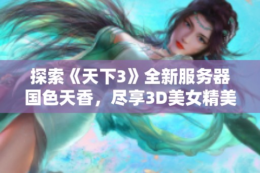 探索《天下3》全新服务器国色天香，尽享3D美女精美画面和精彩游戏体验