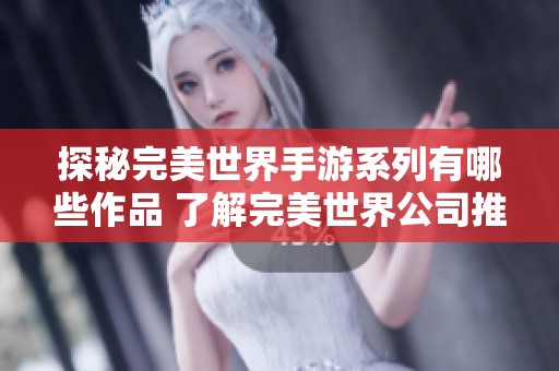探秘完美世界手游系列有哪些作品 了解完美世界公司推出的手机游戏大全