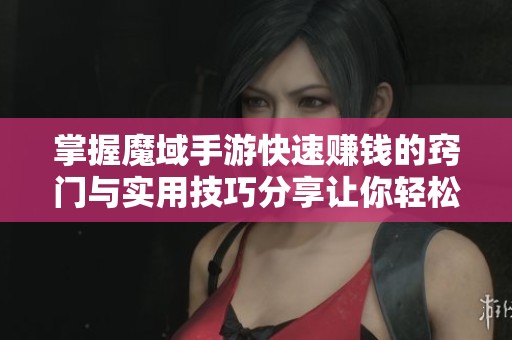 掌握魔域手游快速赚钱的窍门与实用技巧分享让你轻松赚取收益