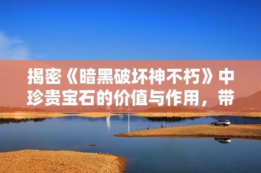 揭密《暗黑破坏神不朽》中珍贵宝石的价值与作用，带你领略稀有道具的魅力