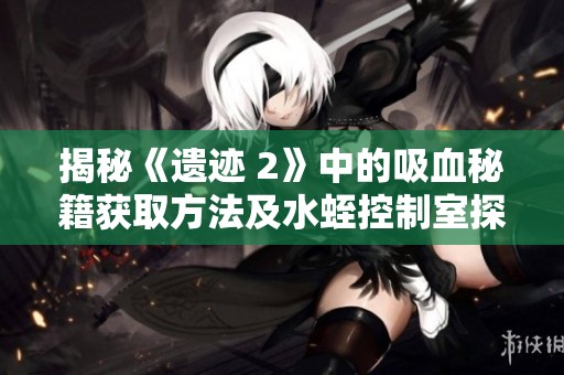 揭秘《遗迹 2》中的吸血秘籍获取方法及水蛭控制室探险技巧分享