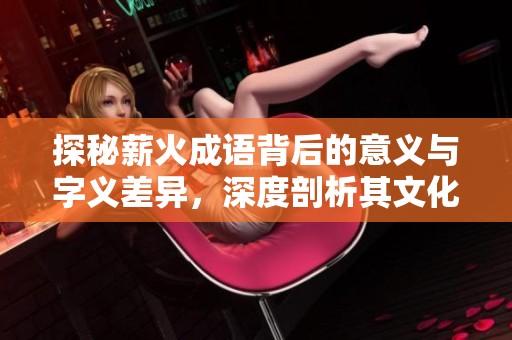 探秘薪火成语背后的意义与字义差异，深度剖析其文化内涵与应用表现
