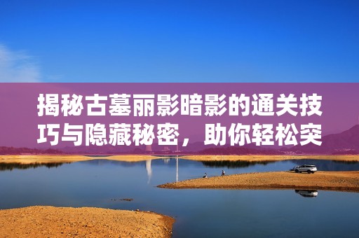 揭秘古墓丽影暗影的通关技巧与隐藏秘密，助你轻松突破挑战
