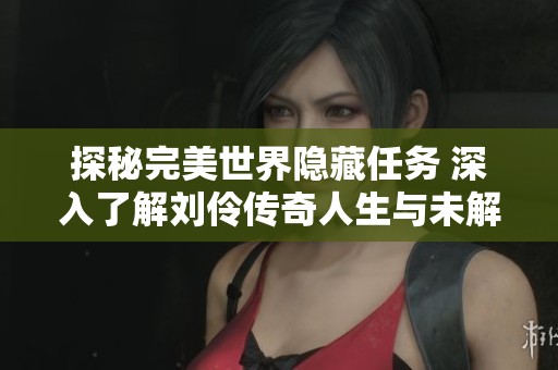探秘完美世界隐藏任务 深入了解刘伶传奇人生与未解之谜的奥秘