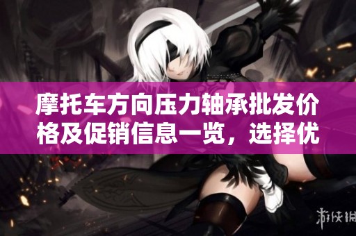 摩托车方向压力轴承批发价格及促销信息一览，选择优质产品提升骑行体验