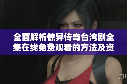 全面解析惊异传奇台湾剧全集在线免费观看的方法及资源推荐